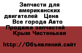 Запчасти для американских двигателей › Цена ­ 999 - Все города Авто » Продажа запчастей   . Крым,Чистенькая